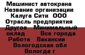 Машинист автокрана › Название организации ­ Калуга-Сити, ООО › Отрасль предприятия ­ Другое › Минимальный оклад ­ 1 - Все города Работа » Вакансии   . Вологодская обл.,Вологда г.